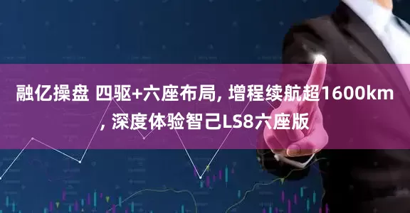 融亿操盘 四驱+六座布局, 增程续航超1600km, 深度体验智己LS8六座版